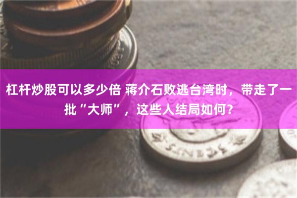 杠杆炒股可以多少倍 蒋介石败逃台湾时，带走了一批“大师”，这些人结局如何？