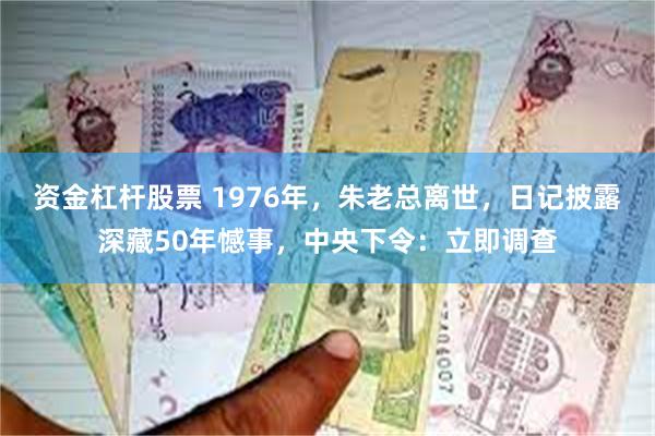 资金杠杆股票 1976年，朱老总离世，日记披露深藏50年憾事，中央下令：立即调查