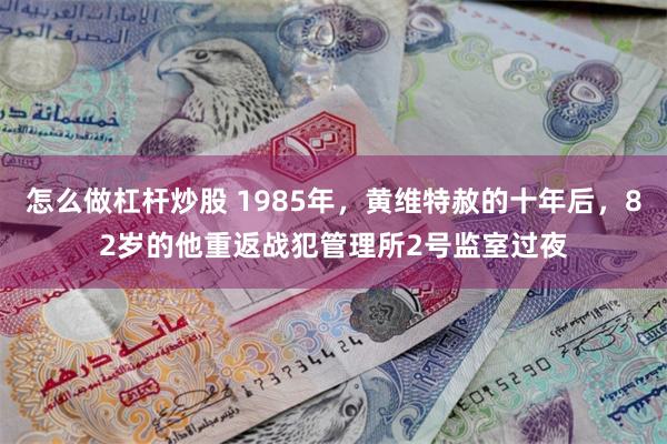 怎么做杠杆炒股 1985年，黄维特赦的十年后，82岁的他重返战犯管理所2号监室过夜