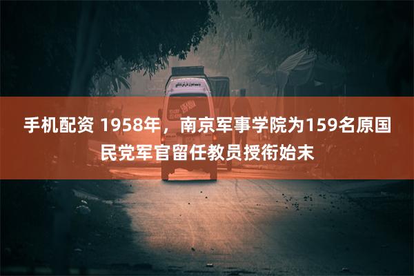 手机配资 1958年，南京军事学院为159名原国民党军官留任教员授衔始末