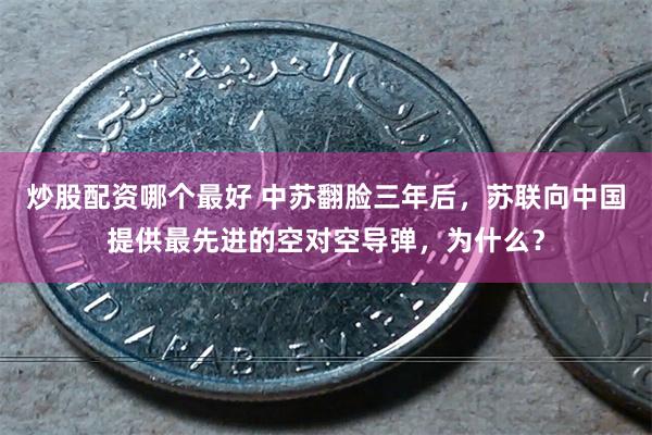 炒股配资哪个最好 中苏翻脸三年后，苏联向中国提供最先进的空对空导弹，为什么？