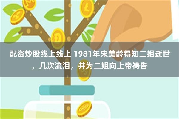 配资炒股线上线上 1981年宋美龄得知二姐逝世，几次流泪，并为二姐向上帝祷告