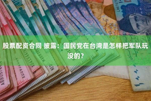 股票配资合同 披露：国民党在台湾是怎样把军队玩没的？