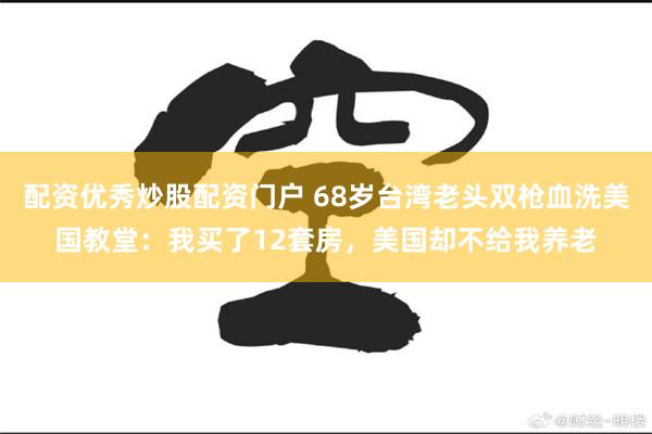 配资优秀炒股配资门户 68岁台湾老头双枪血洗美国教堂：我买了12套房，美国却不给我养老