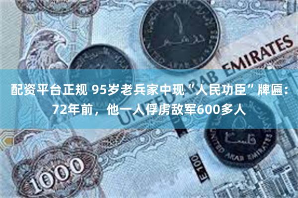 配资平台正规 95岁老兵家中现“人民功臣”牌匾：72年前，他一人俘虏敌军600多人