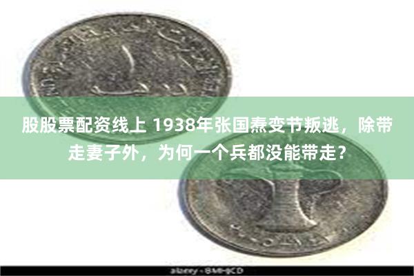 股股票配资线上 1938年张国焘变节叛逃，除带走妻子外，为何一个兵都没能带走？