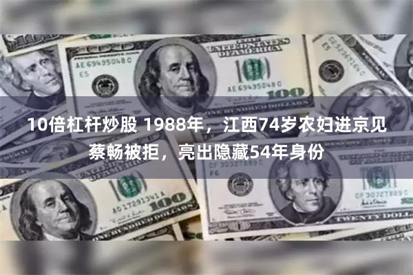 10倍杠杆炒股 1988年，江西74岁农妇进京见蔡畅被拒，亮出隐藏54年身份