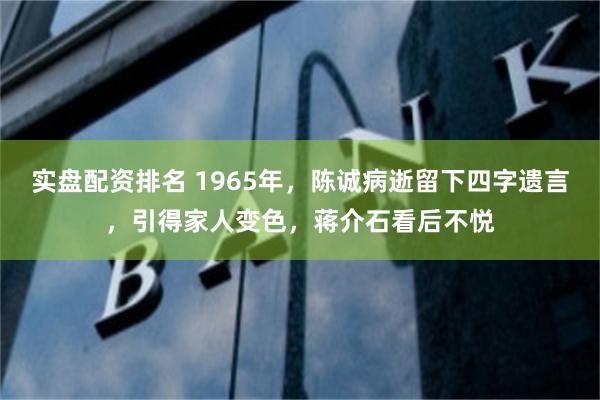 实盘配资排名 1965年，陈诚病逝留下四字遗言，引得家人变色，蒋介石看后不悦