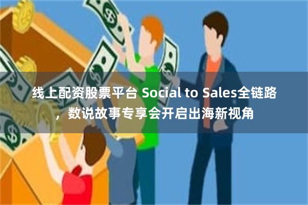 线上配资股票平台 Social to Sales全链路，数说故事专享会开启出海新视角