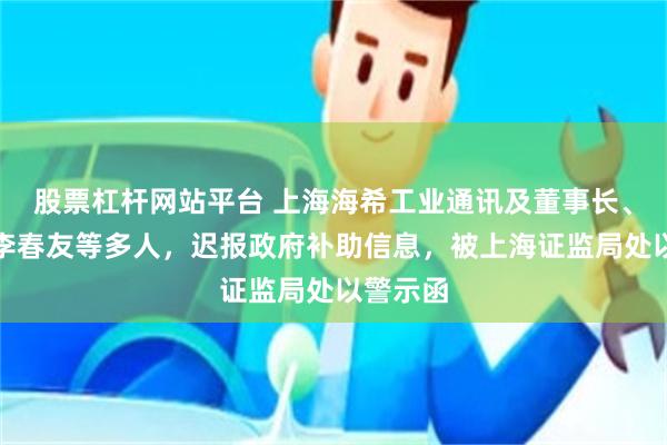 股票杠杆网站平台 上海海希工业通讯及董事长、总经理李春友等多人，迟报政府补助信息，被上海证监局处以警示函