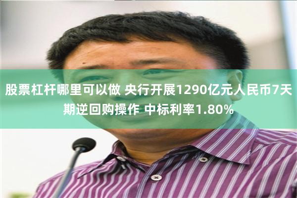 股票杠杆哪里可以做 央行开展1290亿元人民币7天期逆回购操作 中标利率1.80%