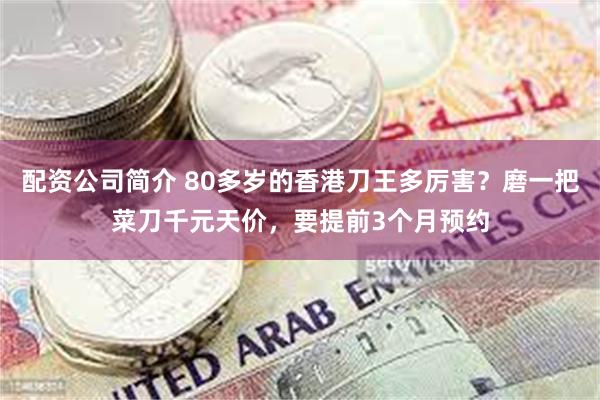 配资公司简介 80多岁的香港刀王多厉害？磨一把菜刀千元天价，要提前3个月预约