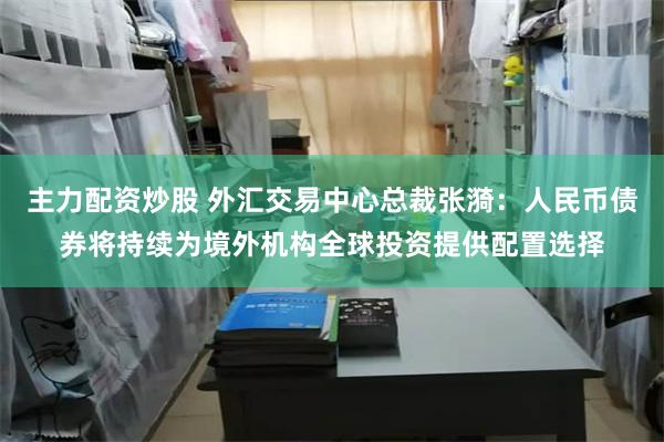 主力配资炒股 外汇交易中心总裁张漪：人民币债券将持续为境外机构全球投资提供配置选择