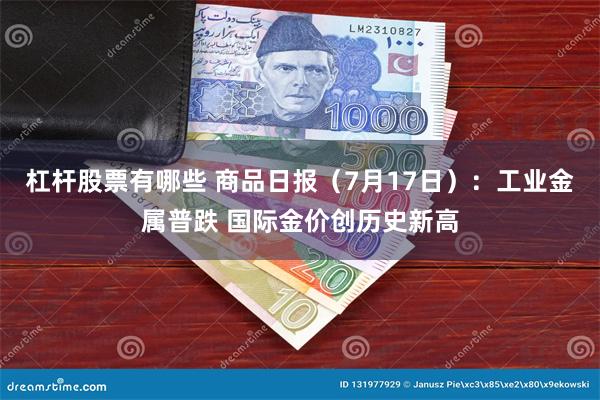 杠杆股票有哪些 商品日报（7月17日）：工业金属普跌 国际金价创历史新高