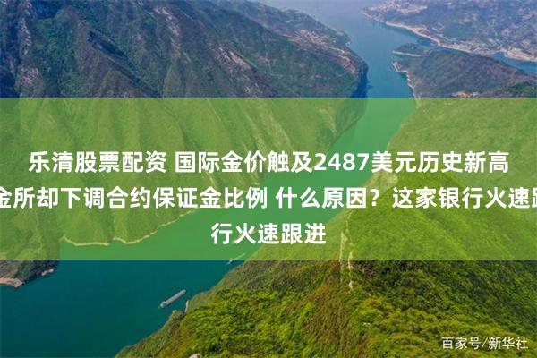 乐清股票配资 国际金价触及2487美元历史新高 上金所却下调合约保证金比例 什么原因？这家银行火速跟进