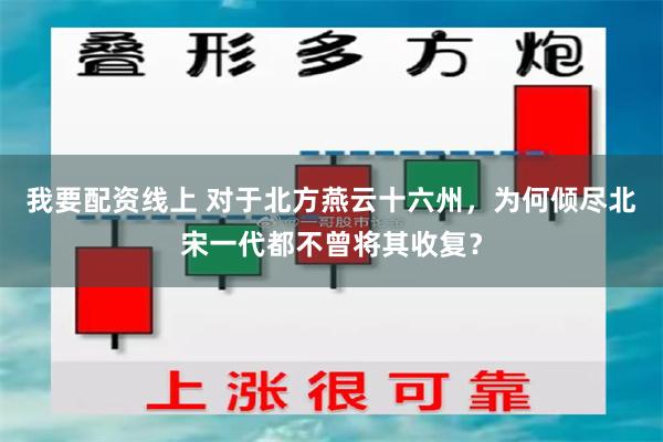 我要配资线上 对于北方燕云十六州，为何倾尽北宋一代都不曾将其收复？