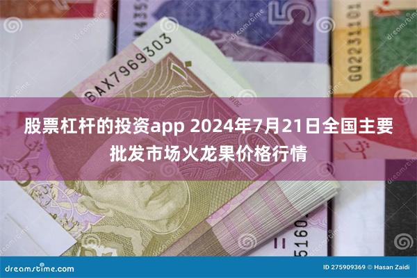 股票杠杆的投资app 2024年7月21日全国主要批发市场火龙果价格行情