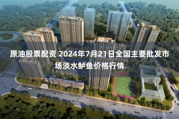 原油股票配资 2024年7月21日全国主要批发市场淡水鲈鱼价格行情