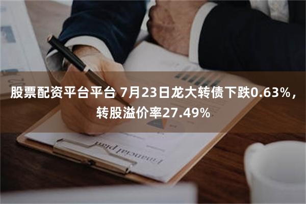 股票配资平台平台 7月23日龙大转债下跌0.63%，转股溢价率27.49%