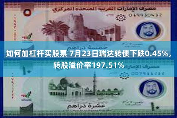 如何加杠杆买股票 7月23日瑞达转债下跌0.45%，转股溢价率197.51%