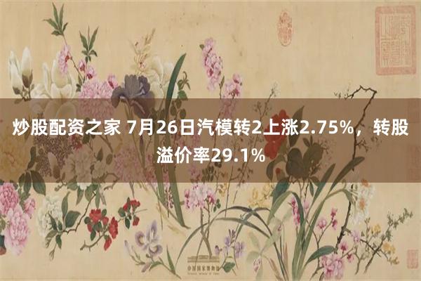 炒股配资之家 7月26日汽模转2上涨2.75%，转股溢价率29.1%