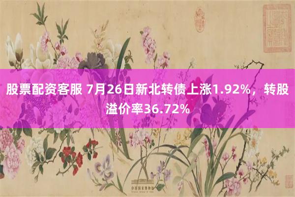 股票配资客服 7月26日新北转债上涨1.92%，转股溢价率36.72%