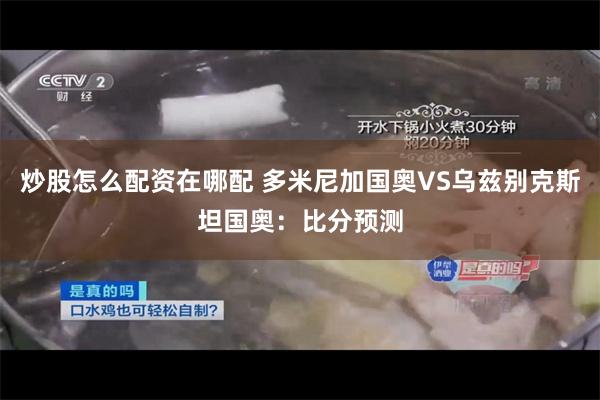 炒股怎么配资在哪配 多米尼加国奥VS乌兹别克斯坦国奥：比分预测