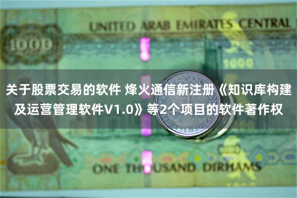 关于股票交易的软件 烽火通信新注册《知识库构建及运营管理软件V1.0》等2个项目的软件著作权