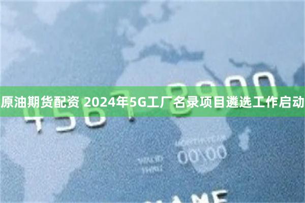 原油期货配资 2024年5G工厂名录项目遴选工作启动