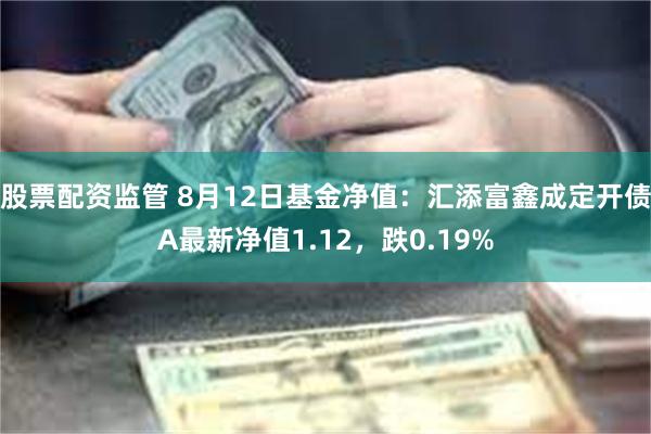 股票配资监管 8月12日基金净值：汇添富鑫成定开债A最新净值1.12，跌0.19%