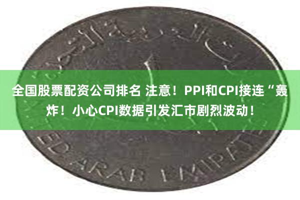 全国股票配资公司排名 注意！PPI和CPI接连“轰炸！小心CPI数据引发汇市剧烈波动！