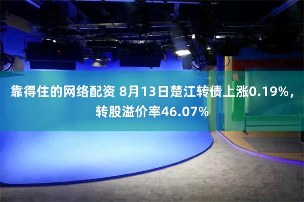 靠得住的网络配资 8月13日楚江转债上涨0.19%，转股溢价率46.07%