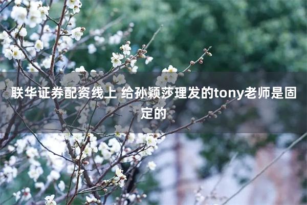 联华证券配资线上 给孙颖莎理发的tony老师是固定的