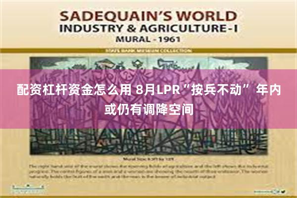 配资杠杆资金怎么用 8月LPR“按兵不动” 年内或仍有调降空间