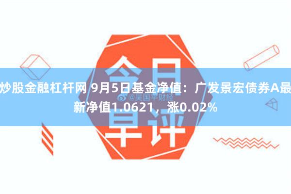 炒股金融杠杆网 9月5日基金净值：广发景宏债券A最新净值1.0621，涨0.02%