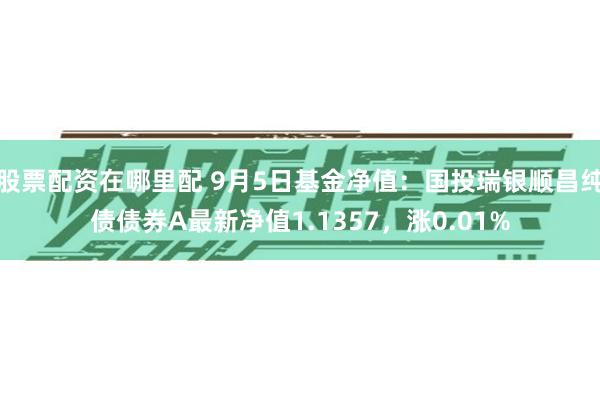 股票配资在哪里配 9月5日基金净值：国投瑞银顺昌纯债债券A最新净值1.1357，涨0.01%