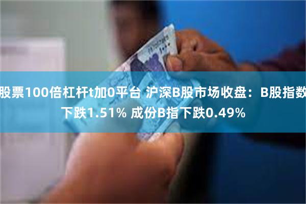 股票100倍杠杆t加0平台 沪深B股市场收盘：B股指数下跌1.51% 成份B指下跌0.49%