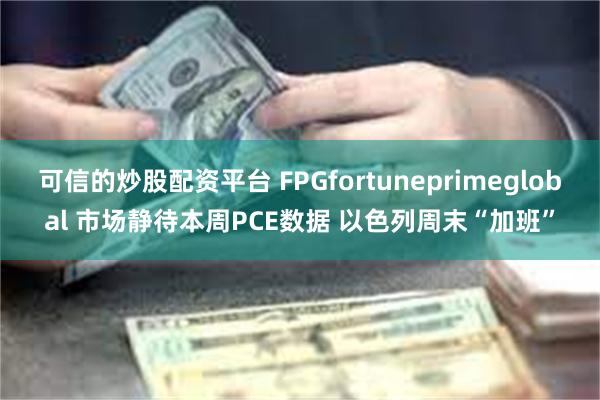 可信的炒股配资平台 FPGfortuneprimeglobal 市场静待本周PCE数据 以色列周末“加班”