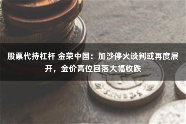 股票代持杠杆 金荣中国：加沙停火谈判或再度展开，金价高位回落大幅收跌