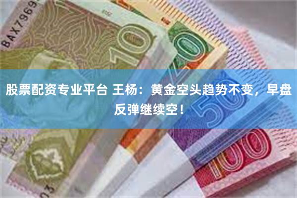 股票配资专业平台 王杨：黄金空头趋势不变，早盘反弹继续空！