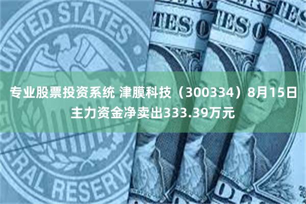 专业股票投资系统 津膜科技（300334）8月15日主力资金净卖出333.39万元