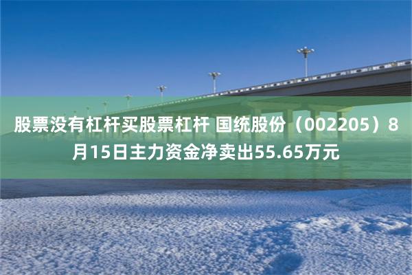 股票没有杠杆买股票杠杆 国统股份（002205）8月15日主力资金净卖出55.65万元