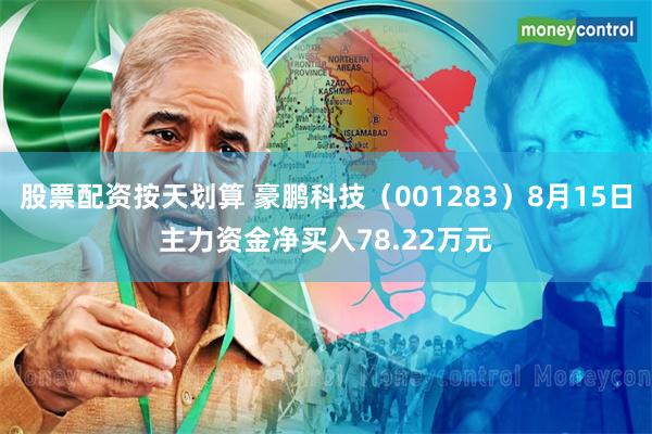 股票配资按天划算 豪鹏科技（001283）8月15日主力资金净买入78.22万元