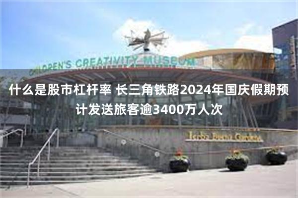 什么是股市杠杆率 长三角铁路2024年国庆假期预计发送旅客逾3400万人次