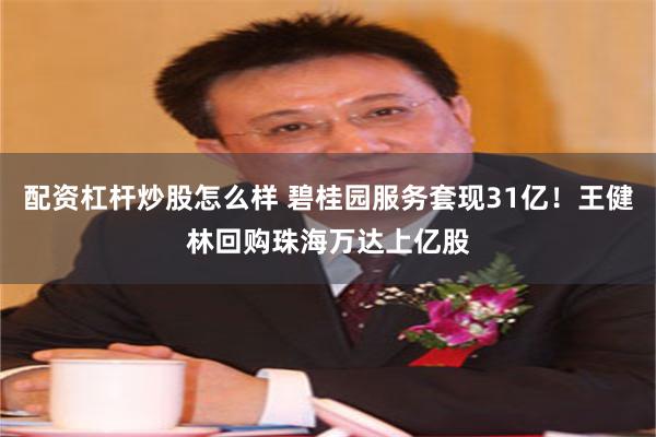 配资杠杆炒股怎么样 碧桂园服务套现31亿！王健林回购珠海万达上亿股