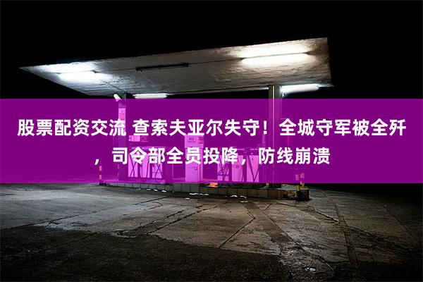 股票配资交流 查索夫亚尔失守！全城守军被全歼，司令部全员投降，防线崩溃