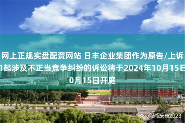 网上正规实盘配资网站 日丰企业集团作为原告/上诉人的1起涉及不正当竞争纠纷的诉讼将于2024年10月15日开庭