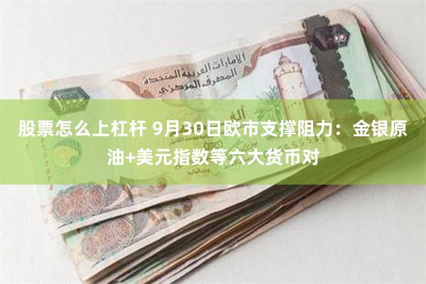 股票怎么上杠杆 9月30日欧市支撑阻力：金银原油+美元指数等六大货币对