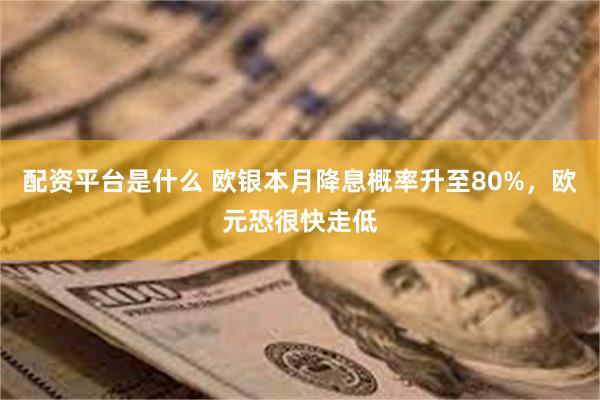 配资平台是什么 欧银本月降息概率升至80%，欧元恐很快走低