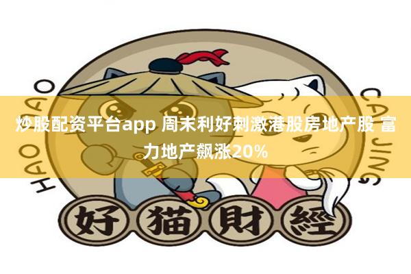 炒股配资平台app 周末利好刺激港股房地产股 富力地产飙涨20%